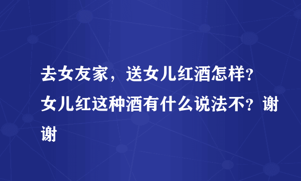 去女友家，送女儿红酒怎样？女儿红这种酒有什么说法不？谢谢