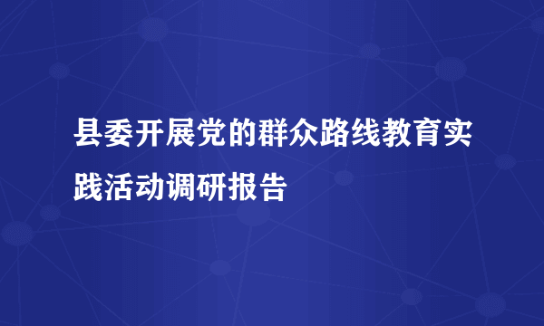 县委开展党的群众路线教育实践活动调研报告