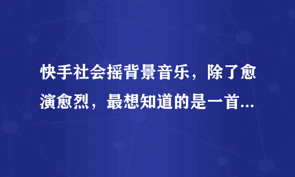 快手社会摇背景音乐，除了愈演愈烈，最想知道的是一首开头是一个男的说一句fuck的dj，还有一个是