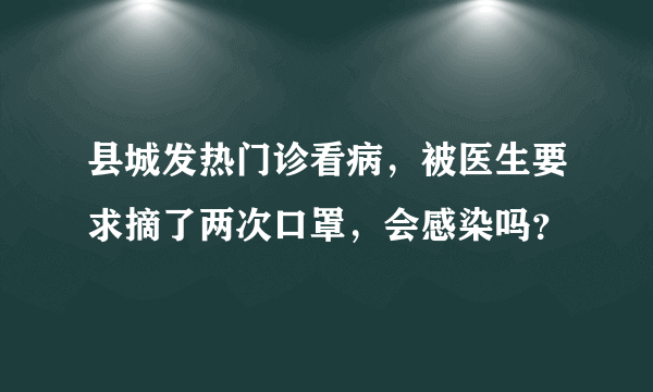 县城发热门诊看病，被医生要求摘了两次口罩，会感染吗？