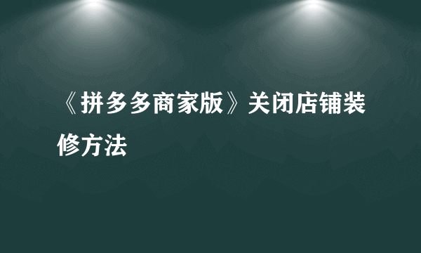 《拼多多商家版》关闭店铺装修方法