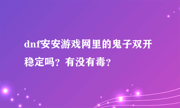 dnf安安游戏网里的鬼子双开稳定吗？有没有毒？