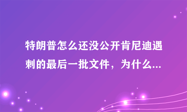 特朗普怎么还没公开肯尼迪遇刺的最后一批文件，为什么这个案件到现在真相还扑朔迷离？