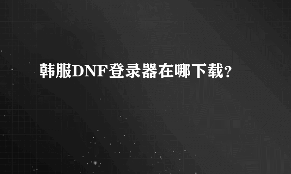 韩服DNF登录器在哪下载？