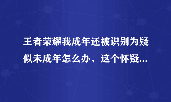 王者荣耀我成年还被识别为疑似未成年怎么办，这个怀疑标准与解决方案是什么