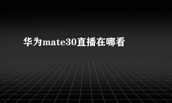 华为mate30直播在哪看