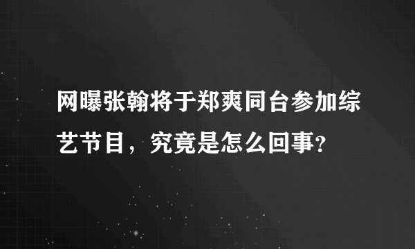 网曝张翰将于郑爽同台参加综艺节目，究竟是怎么回事？