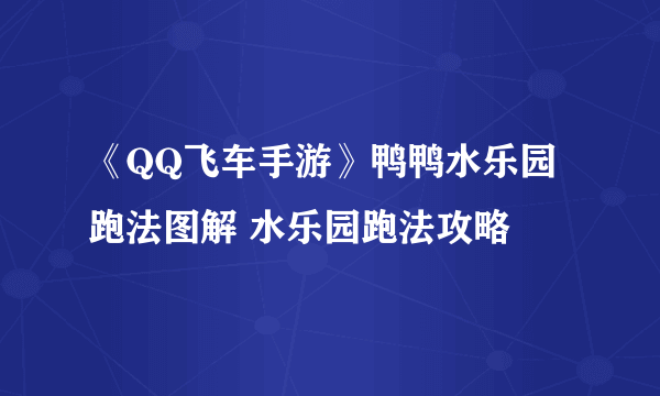 《QQ飞车手游》鸭鸭水乐园跑法图解 水乐园跑法攻略