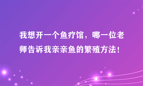 我想开一个鱼疗馆，哪一位老师告诉我亲亲鱼的繁殖方法！