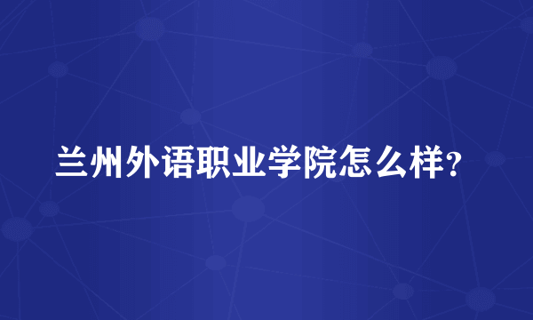 兰州外语职业学院怎么样？