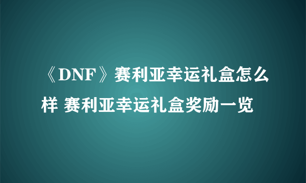 《DNF》赛利亚幸运礼盒怎么样 赛利亚幸运礼盒奖励一览