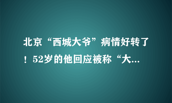 北京“西城大爷”病情好转了！52岁的他回应被称“大爷”→-飞外