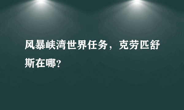 风暴峡湾世界任务，克劳匹舒斯在哪？