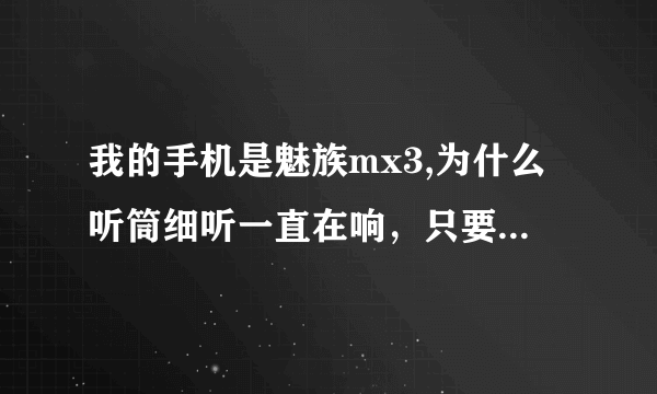 我的手机是魅族mx3,为什么听筒细听一直在响，只要屏幕亮着就会响？怎么办？