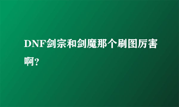 DNF剑宗和剑魔那个刷图厉害啊？