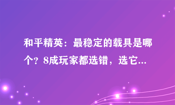 和平精英：最稳定的载具是哪个？8成玩家都选错，选它还能过河！