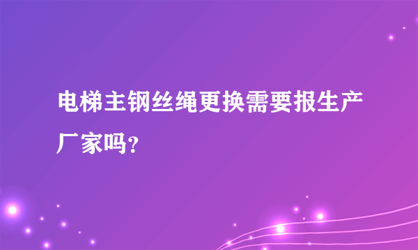 电梯主钢丝绳更换需要报生产厂家吗？