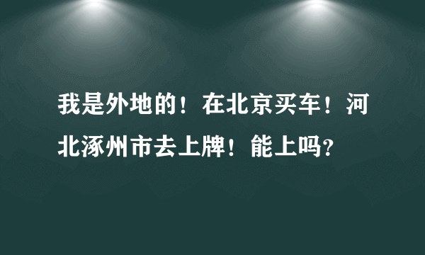 我是外地的！在北京买车！河北涿州市去上牌！能上吗？