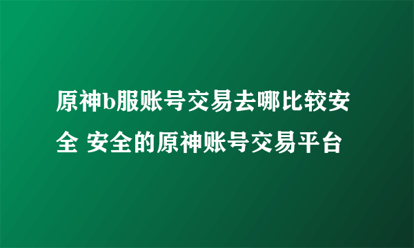 原神b服账号交易去哪比较安全 安全的原神账号交易平台