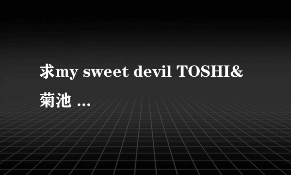 求my sweet devil TOSHI&菊池 中文字幕最好~