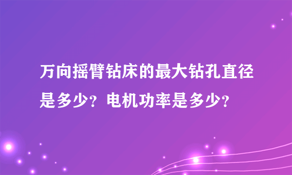 万向摇臂钻床的最大钻孔直径是多少？电机功率是多少？