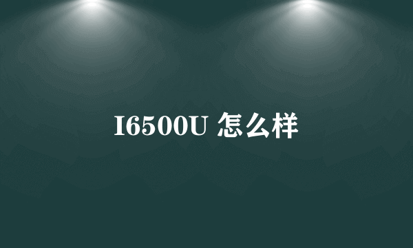 I6500U 怎么样