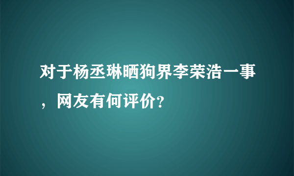 对于杨丞琳晒狗界李荣浩一事，网友有何评价？