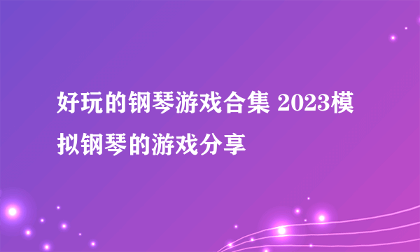 好玩的钢琴游戏合集 2023模拟钢琴的游戏分享