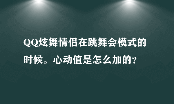 QQ炫舞情侣在跳舞会模式的时候。心动值是怎么加的？