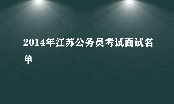 2014年江苏公务员考试面试名单