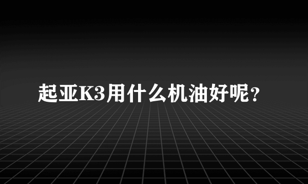 起亚K3用什么机油好呢？