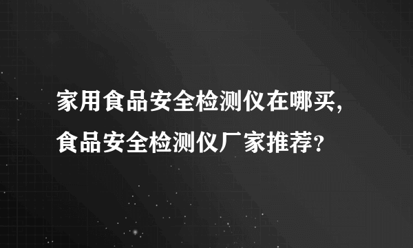 家用食品安全检测仪在哪买,食品安全检测仪厂家推荐？