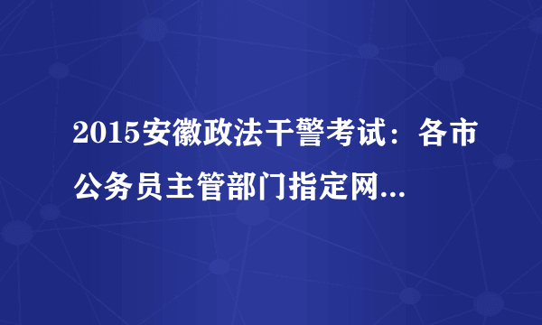 2015安徽政法干警考试：各市公务员主管部门指定网站及咨询电话