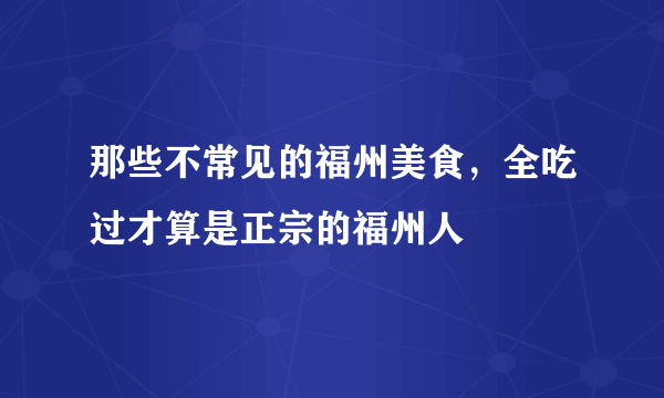 那些不常见的福州美食，全吃过才算是正宗的福州人