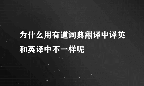 为什么用有道词典翻译中译英和英译中不一样呢