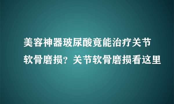 美容神器玻尿酸竟能治疗关节软骨磨损？关节软骨磨损看这里