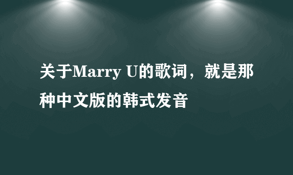 关于Marry U的歌词，就是那种中文版的韩式发音