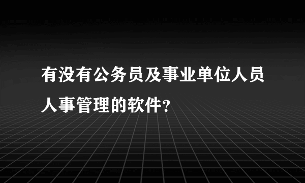 有没有公务员及事业单位人员人事管理的软件？