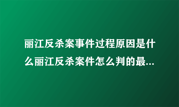 丽江反杀案事件过程原因是什么丽江反杀案件怎么判的最新消息_飞外