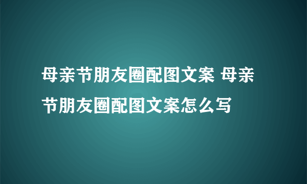 母亲节朋友圈配图文案 母亲节朋友圈配图文案怎么写