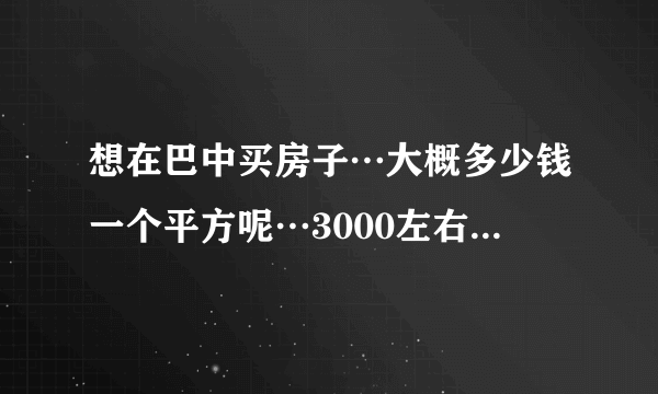 想在巴中买房子…大概多少钱一个平方呢…3000左右的有吗？