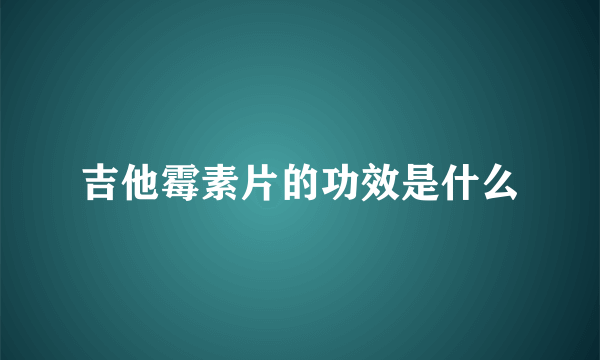 吉他霉素片的功效是什么