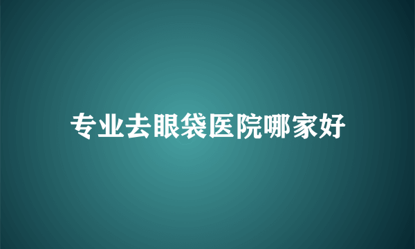 专业去眼袋医院哪家好