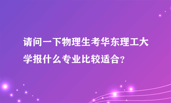 请问一下物理生考华东理工大学报什么专业比较适合？