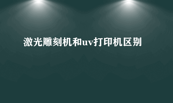 激光雕刻机和uv打印机区别