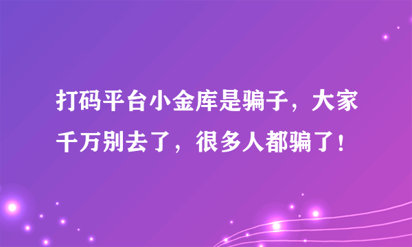 打码平台小金库是骗子，大家千万别去了，很多人都骗了！