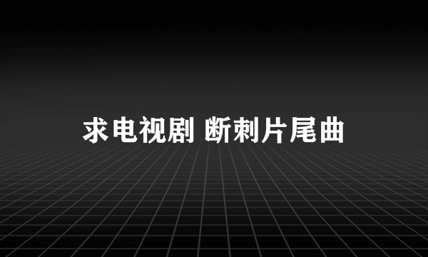 求电视剧 断刺片尾曲