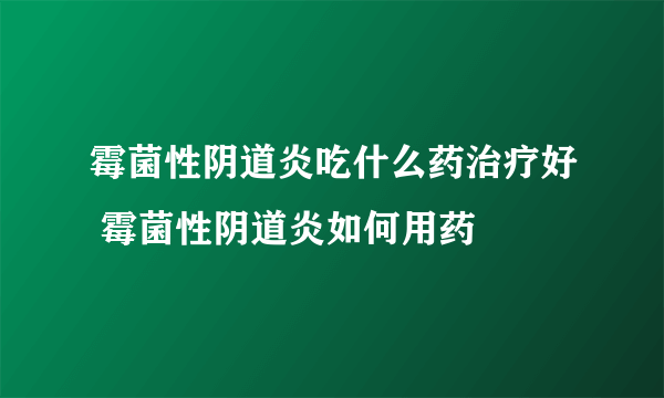 霉菌性阴道炎吃什么药治疗好 霉菌性阴道炎如何用药