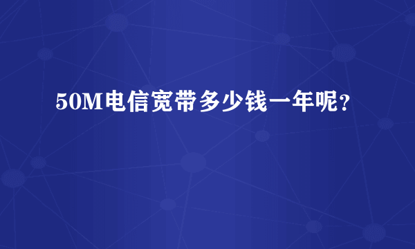 50M电信宽带多少钱一年呢？