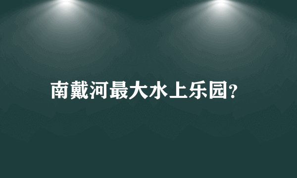 南戴河最大水上乐园？